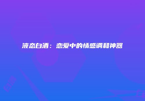 液态白酒：恋爱中的情感调和神器