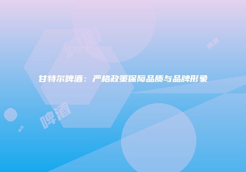 甘特尔啤酒：严格政策保障品质与品牌形象