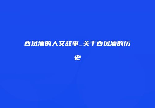 西凤酒的人文故事_关于西凤酒的历史