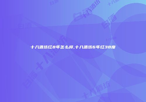 十八酒坊红8年怎么样,十八酒坊6年红38度
