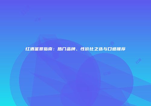 红酒鉴赏指南：热门品牌、性价比之选与口感推荐