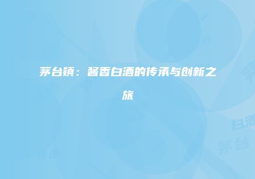 茅台镇：酱香白酒的传承与创新之旅