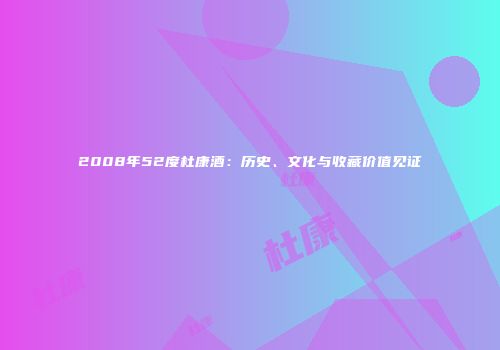 2008年52度杜康酒：历史、文化与收藏价值见证