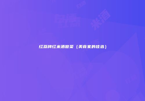 红荔牌红米酒做菜（美食家的佳选）