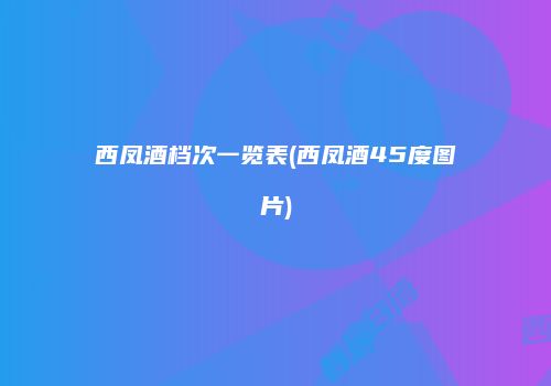 西凤酒档次一览表(西凤酒45度图片)