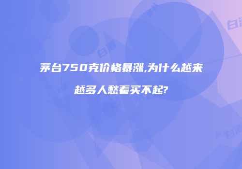 茅台750克价格暴涨,为什么越来越多人愁着买不起?