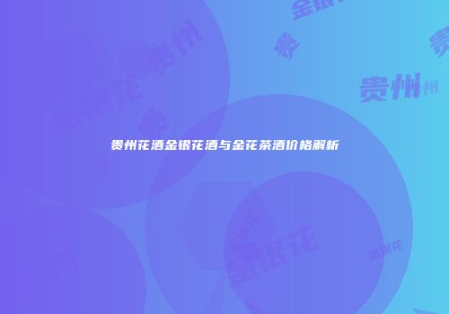 贵州花酒金银花酒与金花茶酒价格解析