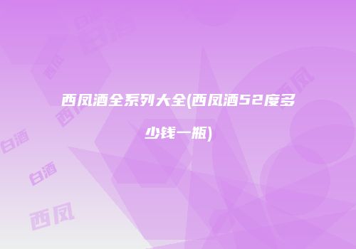 西凤酒全系列大全(西凤酒52度多少钱一瓶)