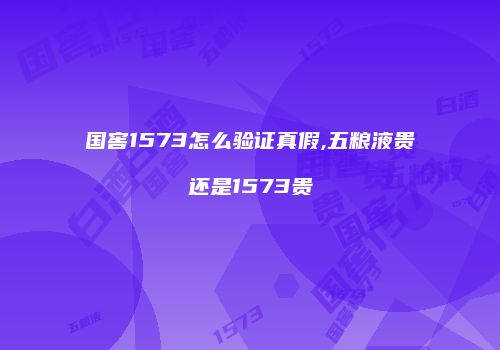国窖1573怎么验证真假,五粮液贵还是1573贵