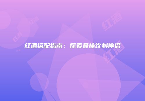 红酒搭配指南：探索最佳饮料伴侣