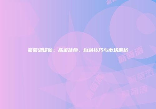 葡萄酒探秘：品鉴佳酿、自制技巧与市场解析