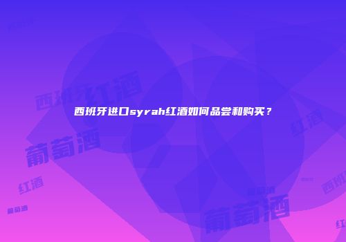 西班牙进口syrah红酒如何品尝和购买？