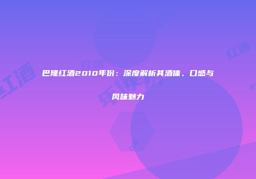巴隆红酒2010年份：深度解析其酒体、口感与风味魅力