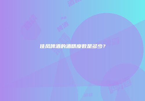 佳凤啤酒的酒精度数是多少？