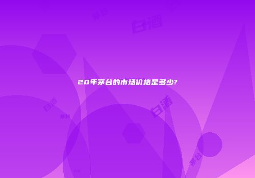 20年茅台的市场价格是多少?