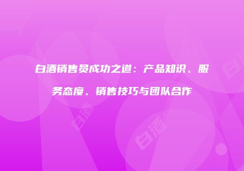 白酒销售员成功之道：产品知识、服务态度、销售技巧与团队合作