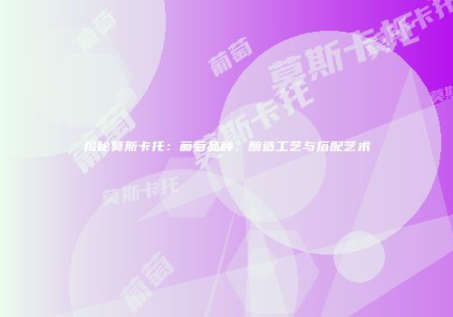 揭秘莫斯卡托：葡萄品种、酿造工艺与搭配艺术