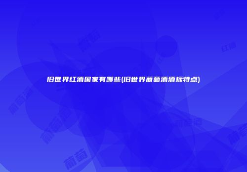 旧世界红酒国家有哪些(旧世界葡萄酒酒标特点)