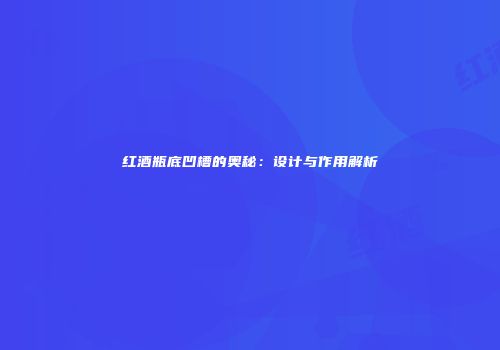 红酒瓶底凹槽的奥秘：设计与作用解析