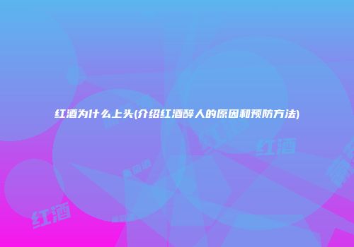红酒为什么上头(介绍红酒醉人的原因和预防方法)