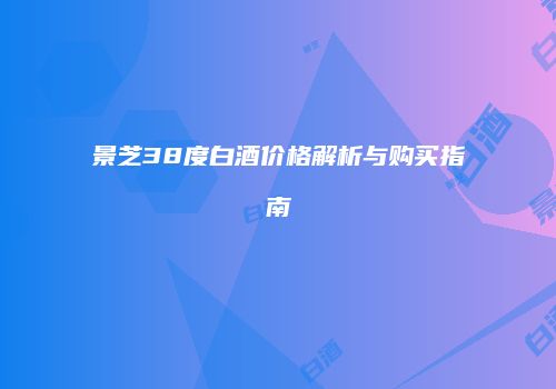 景芝38度白酒价格解析与购买指南