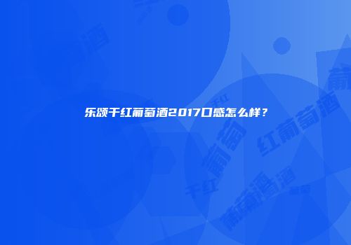 乐颂干红葡萄酒2017口感怎么样？