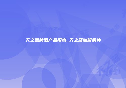 天之蓝啤酒产品招商_天之蓝加盟条件
