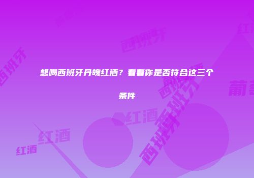 想喝西班牙丹魄红酒？看看你是否符合这三个条件