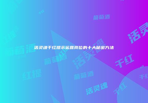 活灵魂干红提示运营岗位的十大秘密方法