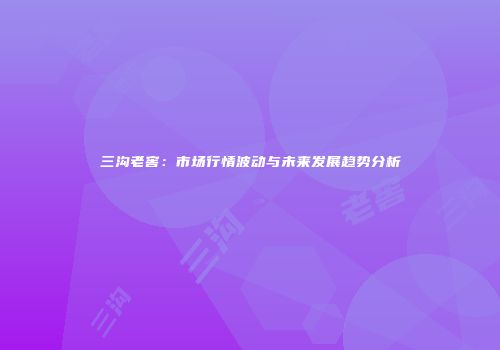三沟老窖：市场行情波动与未来发展趋势分析