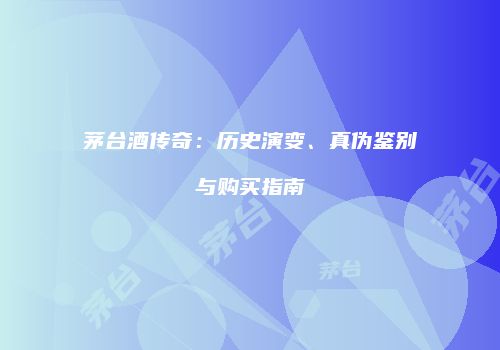 茅台酒传奇：历史演变、真伪鉴别与购买指南