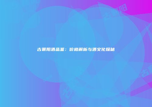 古襄阳酒品鉴：价格解析与酒文化探秘