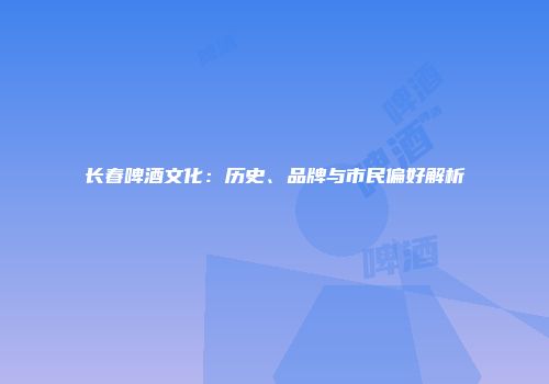 长春啤酒文化：历史、品牌与市民偏好解析