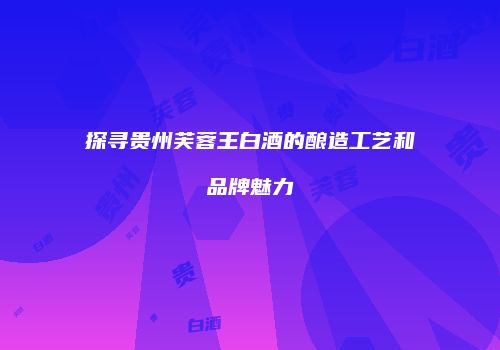 探寻贵州芙蓉王白酒的酿造工艺和品牌魅力