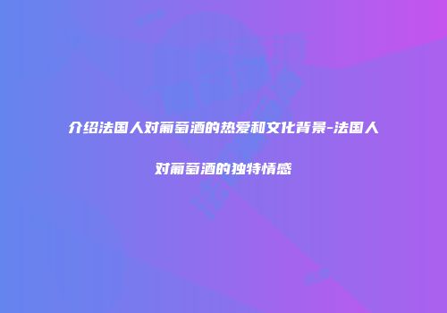 介绍法国人对葡萄酒的热爱和文化背景-法国人对葡萄酒的独特情感