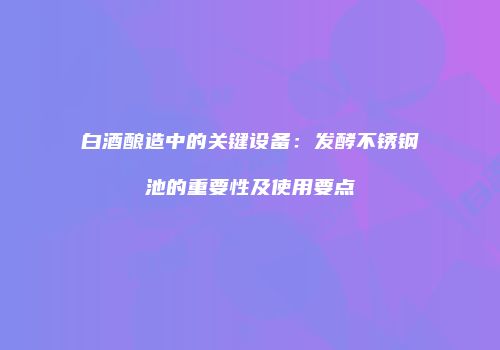 白酒酿造中的关键设备：发酵不锈钢池的重要性及使用要点