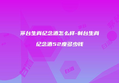 茅台生肖纪念酒怎么样-制台生肖纪念酒52度多少钱