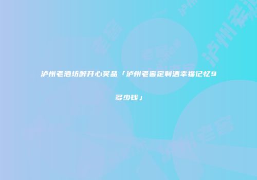 泸州老酒坊醉开心奖品「泸州老窖定制酒幸福记忆9多少钱」