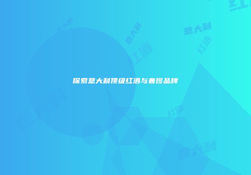 探索意大利顶级红酒与奢侈品牌