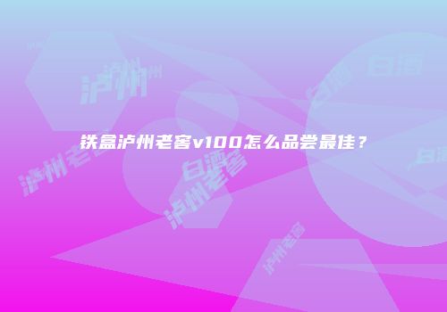 铁盒泸州老窖v100怎么品尝最佳？