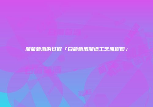 酿葡萄酒的过程「白葡萄酒酿造工艺流程图」