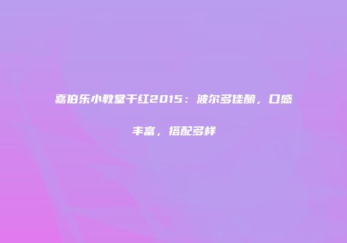 嘉伯乐小教堂干红2015：波尔多佳酿，口感丰富，搭配多样