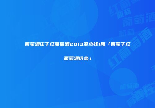 西蒙酒庄干红葡萄酒2013多少钱1瓶「西蒙干红葡萄酒价格」