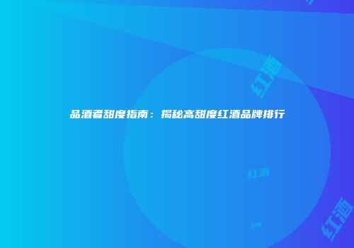 品酒者甜度指南：揭秘高甜度红酒品牌排行