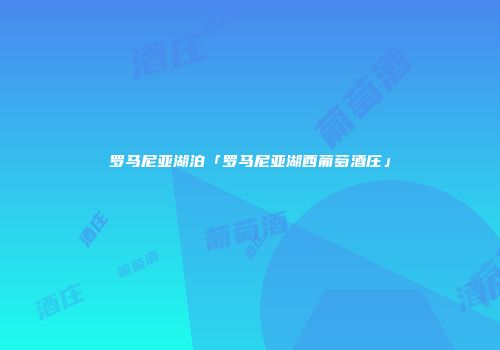 罗马尼亚湖泊「罗马尼亚湖西葡萄酒庄」