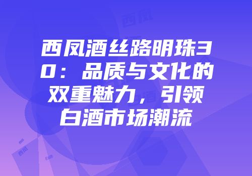 西凤酒丝路明珠30：品质与文化的双重魅力，引领白酒市场潮流