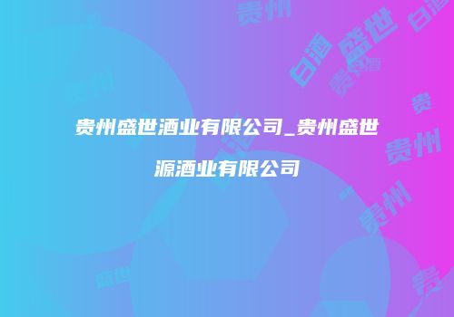 贵州盛世酒业有限公司_贵州盛世源酒业有限公司
