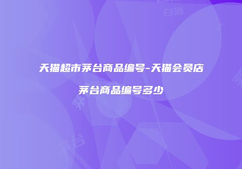 天猫超市茅台商品编号-天猫会员店茅台商品编号多少