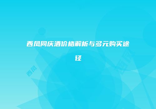 西凤同庆酒价格解析与多元购买途径