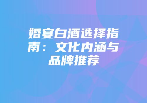 婚宴白酒选择指南：文化内涵与品牌推荐